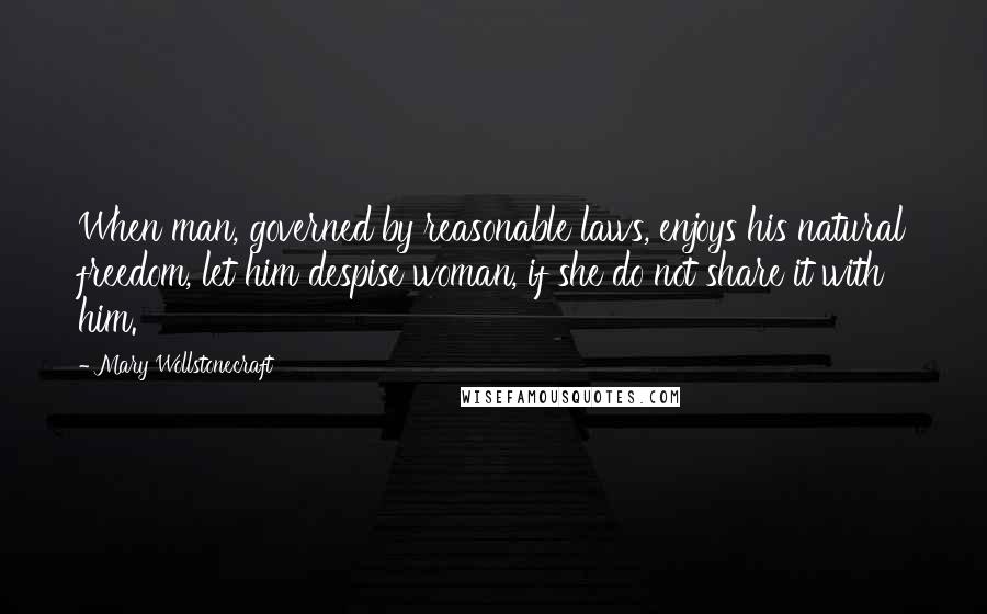 Mary Wollstonecraft quotes: When man, governed by reasonable laws, enjoys his natural freedom, let him despise woman, if she do not share it with him. Mary Wollstonecraft quotes: When man, governed by reasonable laws, enjoys his natural freedom, let him despise woman, if she do not share it with him.