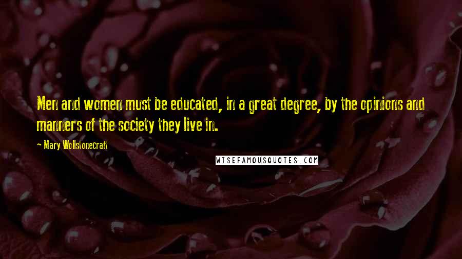 Mary Wollstonecraft quotes: Men and women must be educated, in a great degree, by the opinions and manners of the society they live in.