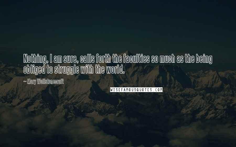 Mary Wollstonecraft quotes: Nothing, I am sure, calls forth the faculties so much as the being obliged to struggle with the world. Mary Wollstonecraft quotes: Nothing, I am sure, calls forth the faculties so much as the being obliged to struggle with the world.