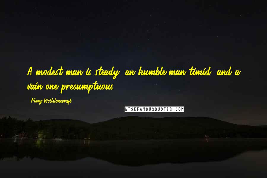 Mary Wollstonecraft quotes: A modest man is steady, an humble man timid, and a vain one presumptuous.