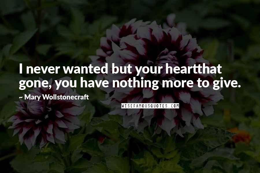 Mary Wollstonecraft quotes: I never wanted but your heartthat gone, you have nothing more to give.