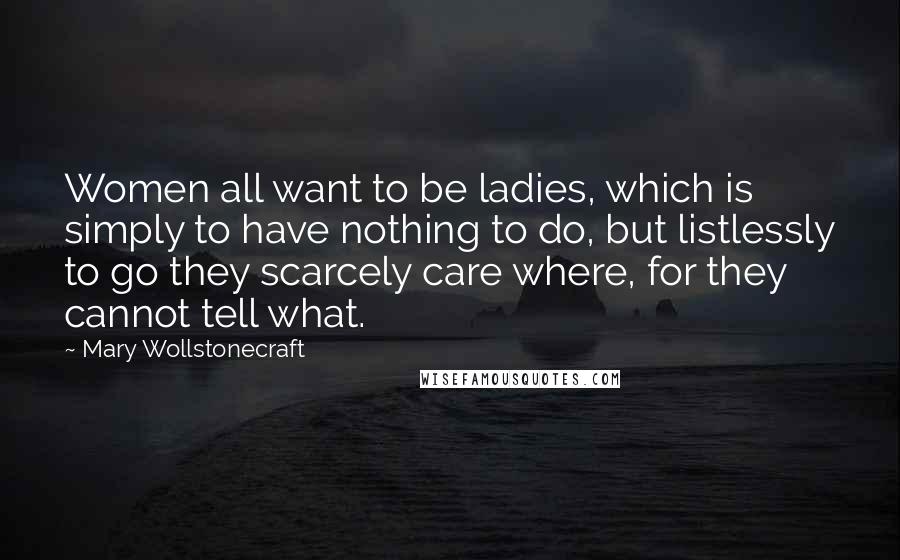Mary Wollstonecraft quotes: Women all want to be ladies, which is simply to have nothing to do, but listlessly to go they scarcely care where, for they cannot tell what. Mary Wollstonecraft quotes: Women all want to be ladies, which is simply to have nothing to do, but listlessly to go they scarcely care where, for they cannot tell what.