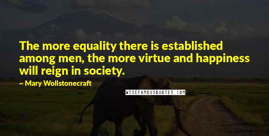 Mary Wollstonecraft quotes: The more equality there is established among men, the more virtue and happiness will reign in society. Mary Wollstonecraft quotes: The more equality there is established among men, the more virtue and happiness will reign in society.