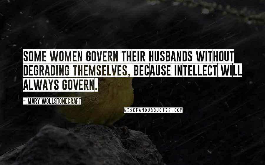 Mary Wollstonecraft quotes: Some women govern their husbands without degrading themselves, because intellect will always govern.