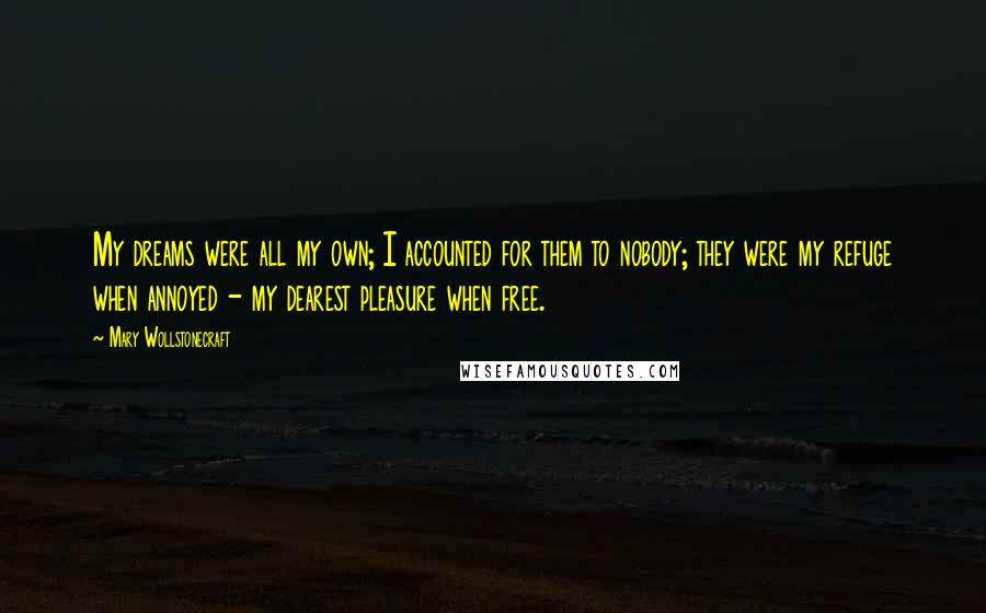 Mary Wollstonecraft quotes: My dreams were all my own; I accounted for them to nobody; they were my refuge when annoyed - my dearest pleasure when free. Mary Wollstonecraft quotes: My dreams were all my own; I accounted for them to nobody; they were my refuge when annoyed - my dearest pleasure when free.