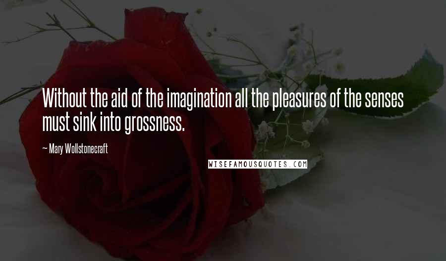 Mary Wollstonecraft quotes: Without the aid of the imagination all the pleasures of the senses must sink into grossness.