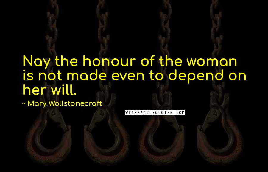 Mary Wollstonecraft quotes: Nay the honour of the woman is not made even to depend on her will.