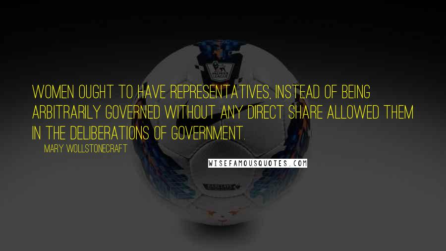 Mary Wollstonecraft quotes: Women ought to have representatives, instead of being arbitrarily governed without any direct share allowed them in the deliberations of government. Mary Wollstonecraft quotes: Women ought to have representatives, instead of being arbitrarily governed without any direct share allowed them in the deliberations of government.