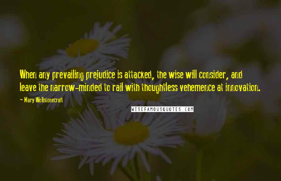 Mary Wollstonecraft quotes: When any prevailing prejudice is attacked, the wise will consider, and leave the narrow-minded to rail with thoughtless vehemence at innovation. Mary Wollstonecraft quotes: When any prevailing prejudice is attacked, the wise will consider, and leave the narrow-minded to rail with thoughtless vehemence at innovation.