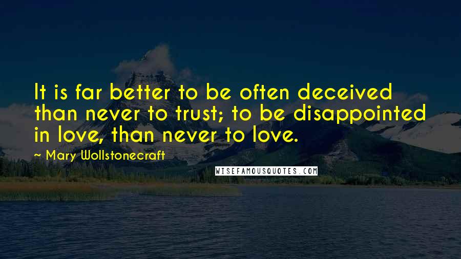 Mary Wollstonecraft quotes: It is far better to be often deceived than never to trust; to be disappointed in love, than never to love. Mary Wollstonecraft quotes: It is far better to be often deceived than never to trust; to be disappointed in love, than never to love.