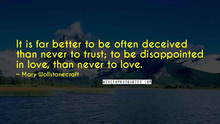 Mary Wollstonecraft quotes: It is far better to be often deceived than never to trust; to be disappointed in love, than never to love.