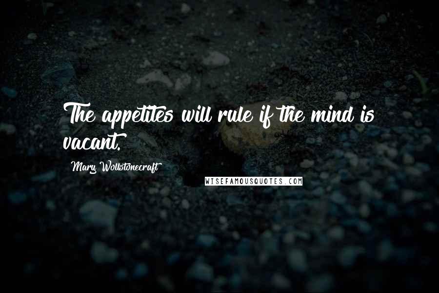 Mary Wollstonecraft quotes: The appetites will rule if the mind is vacant.