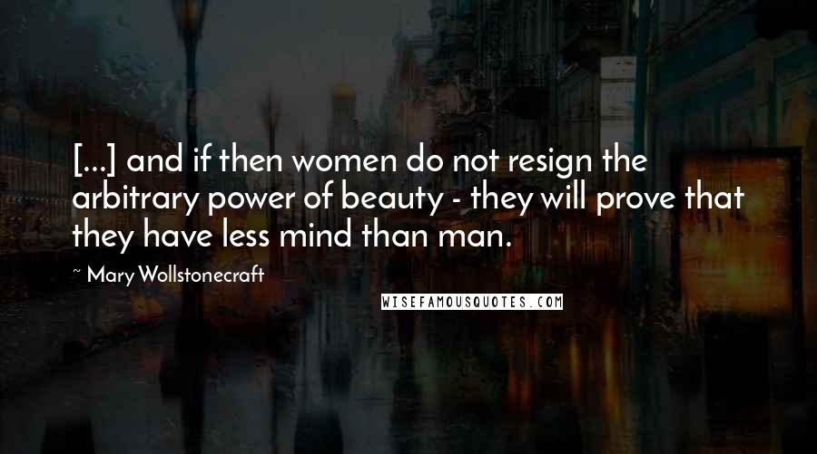 Mary Wollstonecraft quotes: [...] and if then women do not resign the arbitrary power of beauty - they will prove that they have less mind than man.