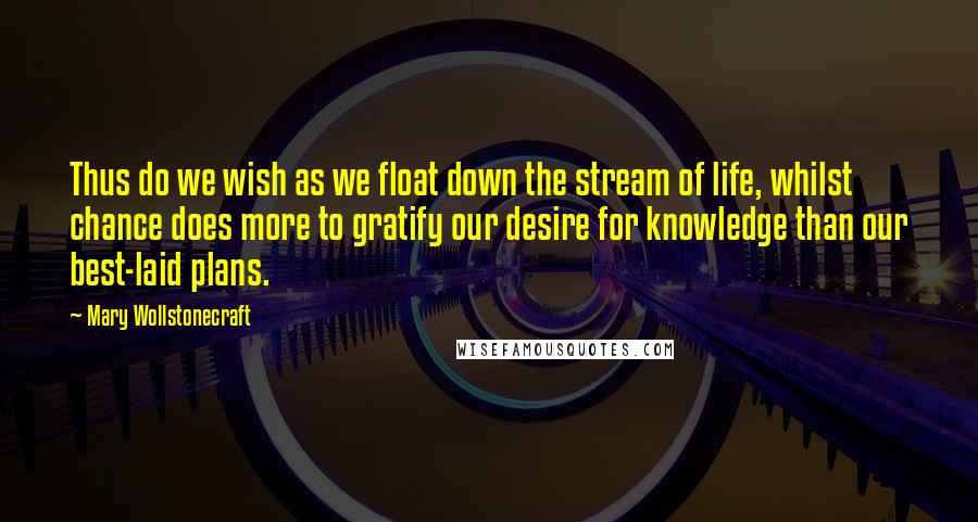Mary Wollstonecraft quotes: Thus do we wish as we float down the stream of life, whilst chance does more to gratify our desire for knowledge than our best-laid plans. Mary Wollstonecraft quotes: Thus do we wish as we float down the stream of life, whilst chance does more to gratify our desire for knowledge than our best-laid plans.