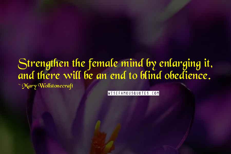 Mary Wollstonecraft quotes: Strengthen the female mind by enlarging it, and there will be an end to blind obedience.