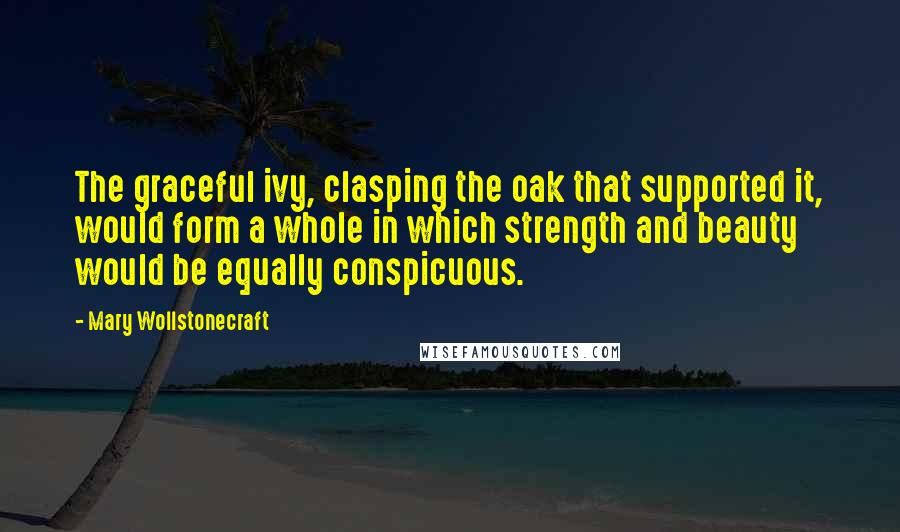 Mary Wollstonecraft quotes: The graceful ivy, clasping the oak that supported it, would form a whole in which strength and beauty would be equally conspicuous. Mary Wollstonecraft quotes: The graceful ivy, clasping the oak that supported it, would form a whole in which strength and beauty would be equally conspicuous.