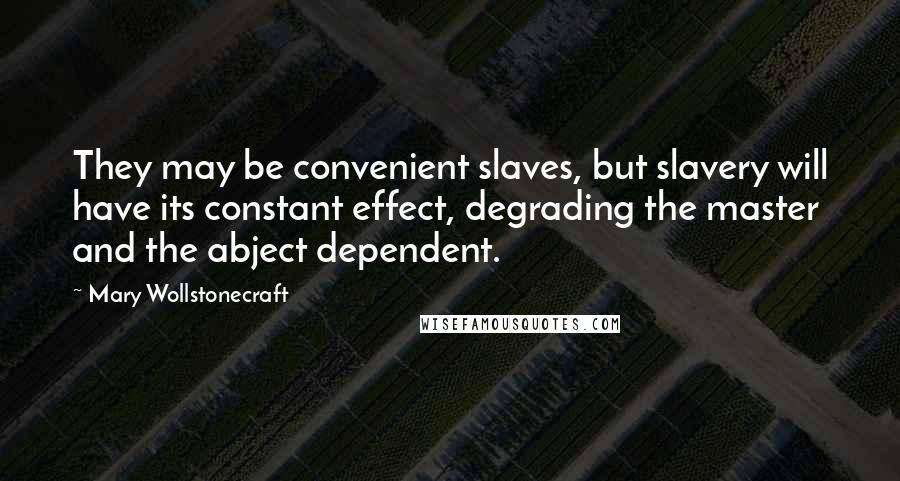 Mary Wollstonecraft quotes: They may be convenient slaves, but slavery will have its constant effect, degrading the master and the abject dependent. Mary Wollstonecraft quotes: They may be convenient slaves, but slavery will have its constant effect, degrading the master and the abject dependent.