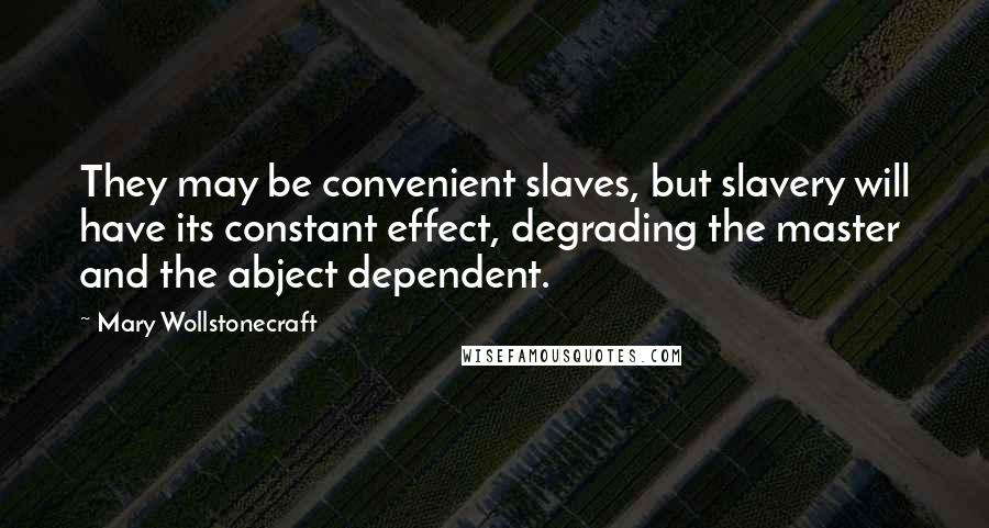 Mary Wollstonecraft quotes: They may be convenient slaves, but slavery will have its constant effect, degrading the master and the abject dependent.