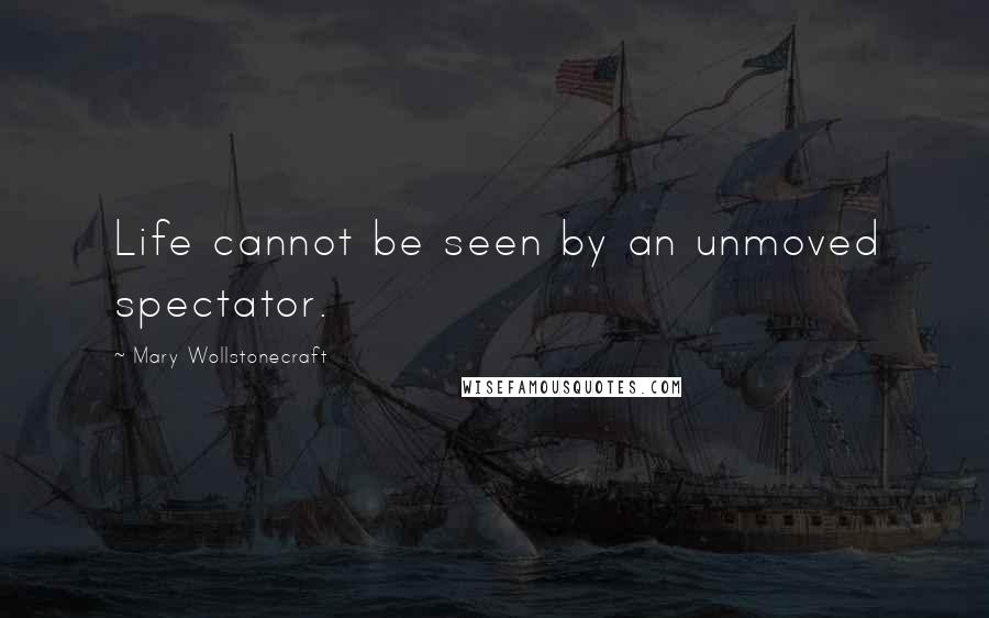 Mary Wollstonecraft quotes: Life cannot be seen by an unmoved spectator.