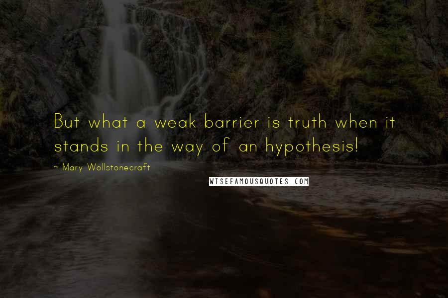 Mary Wollstonecraft quotes: But what a weak barrier is truth when it stands in the way of an hypothesis!