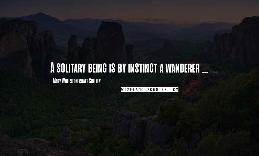 Mary Wollstonecraft Shelley quotes: A solitary being is by instinct a wanderer ...