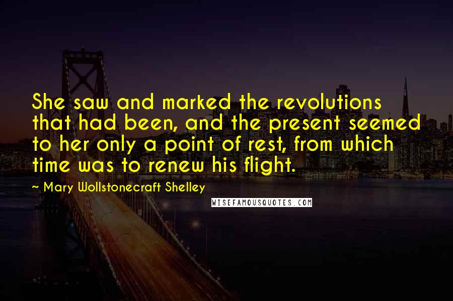 Mary Wollstonecraft Shelley quotes: She saw and marked the revolutions that had been, and the present seemed to her only a point of rest, from which time was to renew his flight. Mary Wollstonecraft Shelley quotes: She saw and marked the revolutions that had been, and the present seemed to her only a point of rest, from which time was to renew his flight.