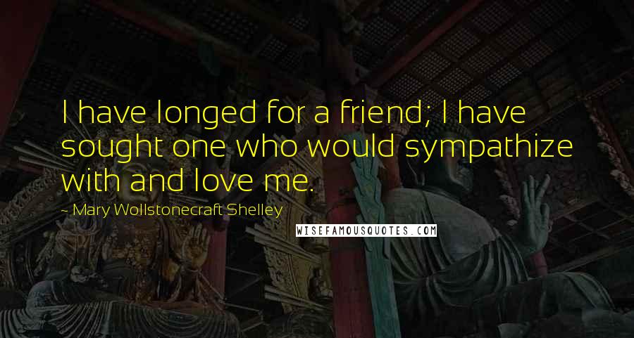 Mary Wollstonecraft Shelley quotes: I have longed for a friend; I have sought one who would sympathize with and love me.