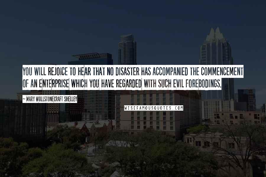 Mary Wollstonecraft Shelley quotes: You will rejoice to hear that no disaster has accompanied the commencement of an enterprise which you have regarded with such evil forebodings.