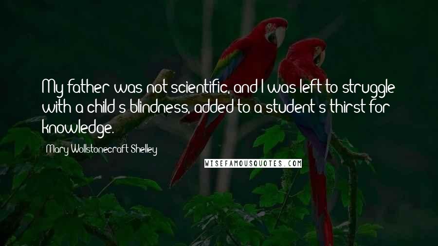 Mary Wollstonecraft Shelley quotes: My father was not scientific, and I was left to struggle with a child's blindness, added to a student's thirst for knowledge. Mary Wollstonecraft Shelley quotes: My father was not scientific, and I was left to struggle with a child's blindness, added to a student's thirst for knowledge.
