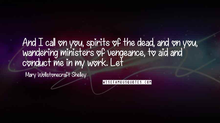 Mary Wollstonecraft Shelley quotes: And I call on you, spirits of the dead, and on you, wandering ministers of vengeance, to aid and conduct me in my work. Let