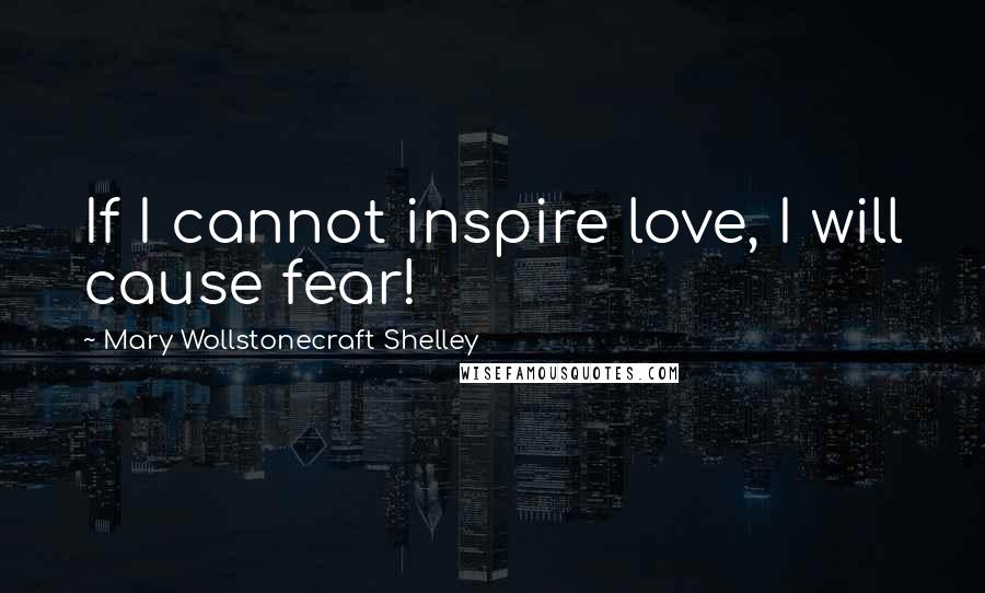 Mary Wollstonecraft Shelley quotes: If I cannot inspire love, I will cause fear!