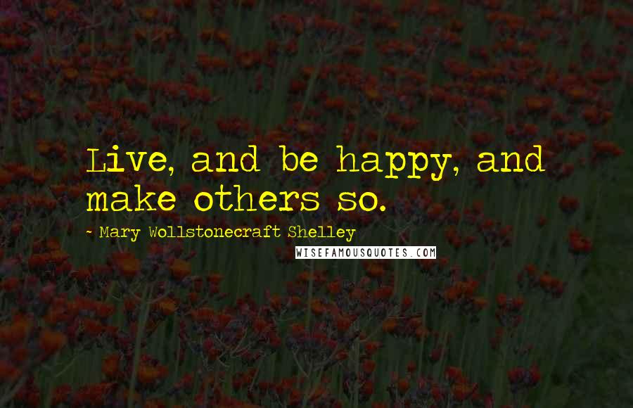 Mary Wollstonecraft Shelley quotes: Live, and be happy, and make others so.