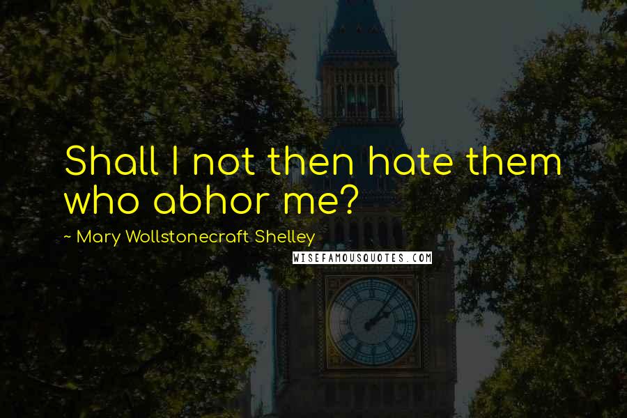 Mary Wollstonecraft Shelley quotes: Shall I not then hate them who abhor me?