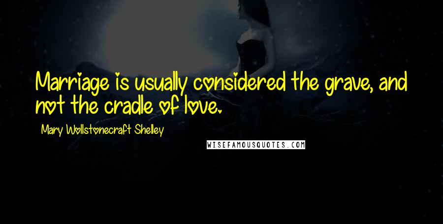 Mary Wollstonecraft Shelley quotes: Marriage is usually considered the grave, and not the cradle of love.