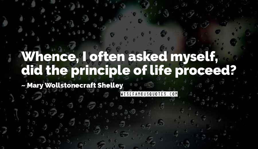 Mary Wollstonecraft Shelley quotes: Whence, I often asked myself, did the principle of life proceed?