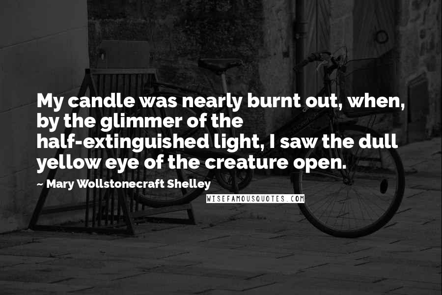 Mary Wollstonecraft Shelley quotes: My candle was nearly burnt out, when, by the glimmer of the half-extinguished light, I saw the dull yellow eye of the creature open. Mary Wollstonecraft Shelley quotes: My candle was nearly burnt out, when, by the glimmer of the half-extinguished light, I saw the dull yellow eye of the creature open.