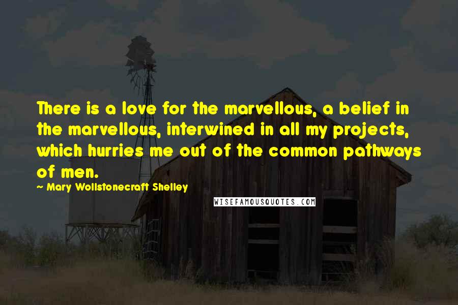 Mary Wollstonecraft Shelley quotes: There is a love for the marvellous, a belief in the marvellous, interwined in all my projects, which hurries me out of the common pathways of men.