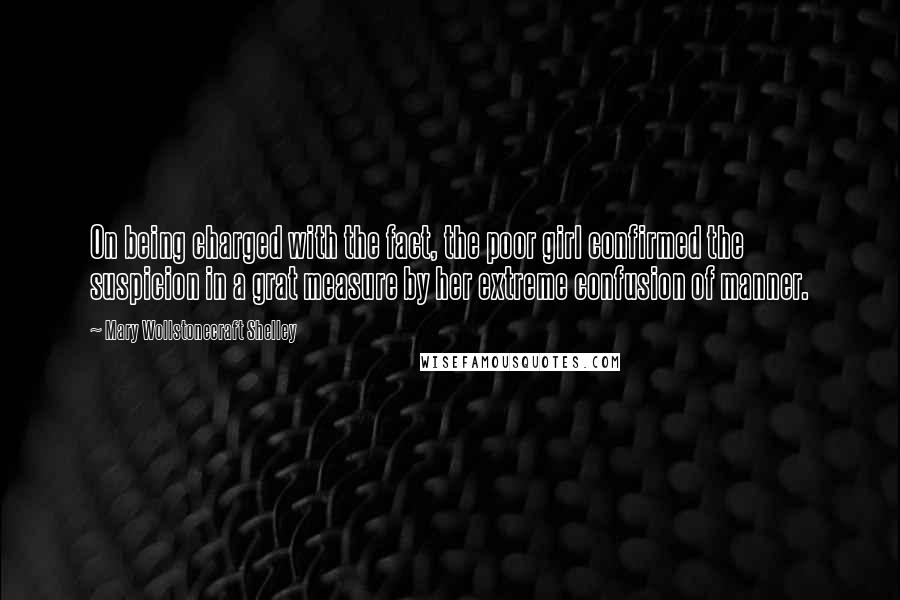 Mary Wollstonecraft Shelley quotes: On being charged with the fact, the poor girl confirmed the suspicion in a grat measure by her extreme confusion of manner. Mary Wollstonecraft Shelley quotes: On being charged with the fact, the poor girl confirmed the suspicion in a grat measure by her extreme confusion of manner.