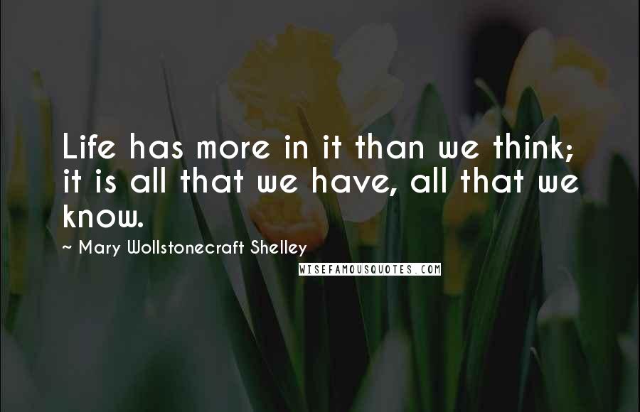 Mary Wollstonecraft Shelley quotes: Life has more in it than we think; it is all that we have, all that we know.