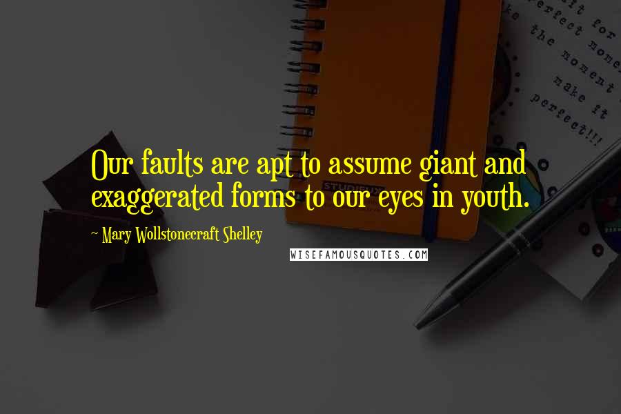 Mary Wollstonecraft Shelley quotes: Our faults are apt to assume giant and exaggerated forms to our eyes in youth.