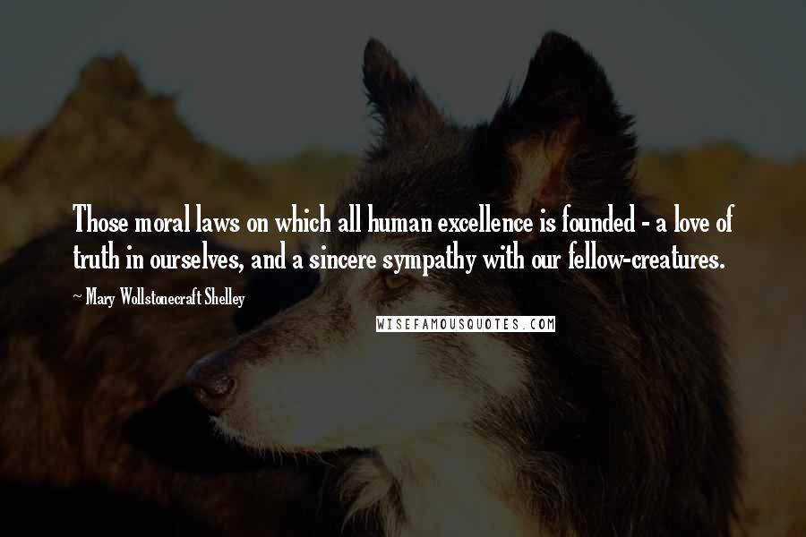 Mary Wollstonecraft Shelley quotes: Those moral laws on which all human excellence is founded - a love of truth in ourselves, and a sincere sympathy with our fellow-creatures. Mary Wollstonecraft Shelley quotes: Those moral laws on which all human excellence is founded - a love of truth in ourselves, and a sincere sympathy with our fellow-creatures.