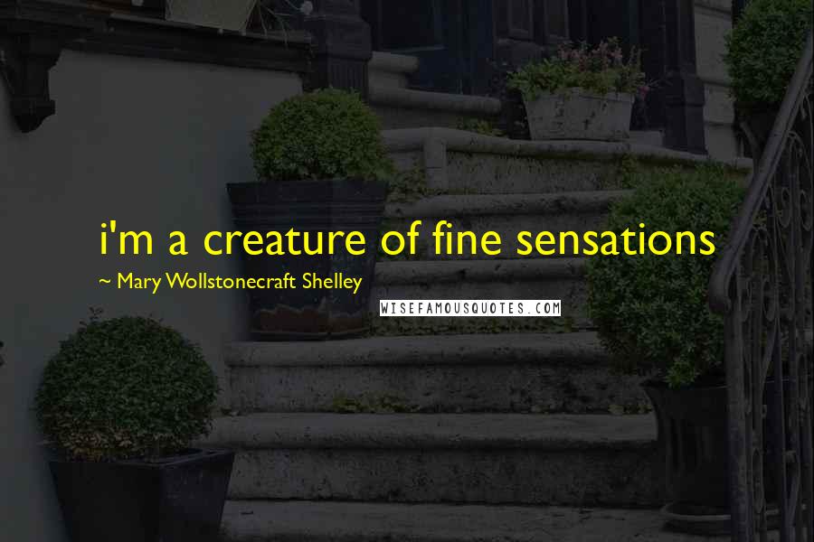 Mary Wollstonecraft Shelley quotes: i'm a creature of fine sensations