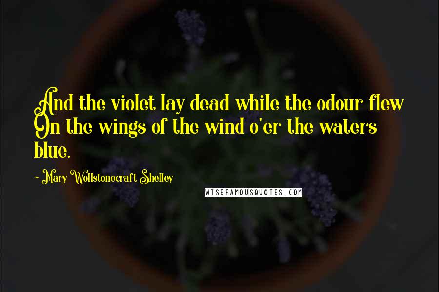 Mary Wollstonecraft Shelley quotes: And the violet lay dead while the odour flew On the wings of the wind o'er the waters blue.