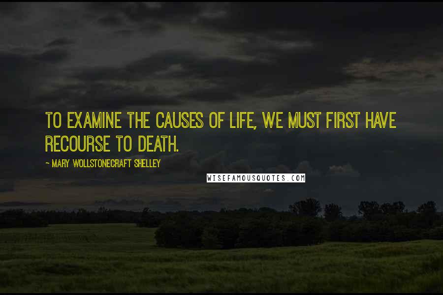 Mary Wollstonecraft Shelley quotes: To examine the causes of life, we must first have recourse to death.