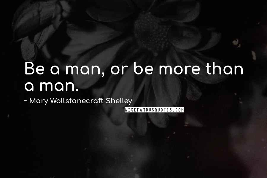 Mary Wollstonecraft Shelley quotes: Be a man, or be more than a man.