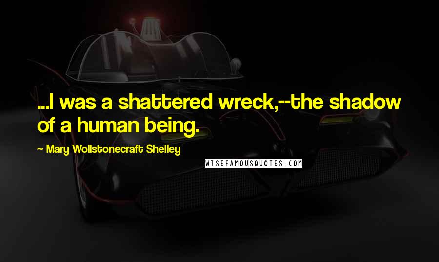 Mary Wollstonecraft Shelley quotes: ...I was a shattered wreck,--the shadow of a human being.