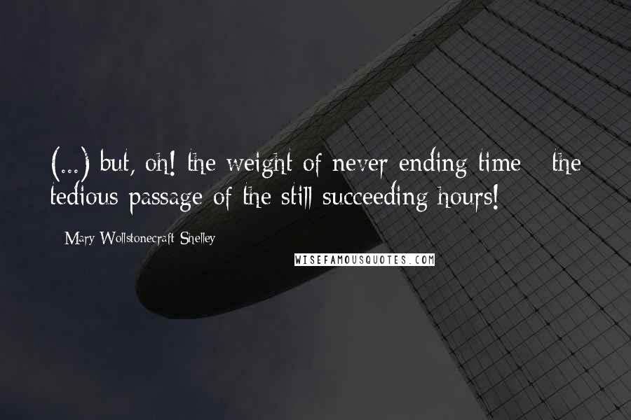 Mary Wollstonecraft Shelley quotes: (...) but, oh! the weight of never-ending time - the tedious passage of the still-succeeding hours!