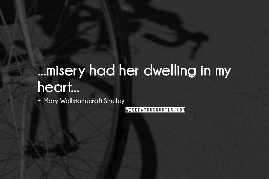 Mary Wollstonecraft Shelley quotes: ...misery had her dwelling in my heart...