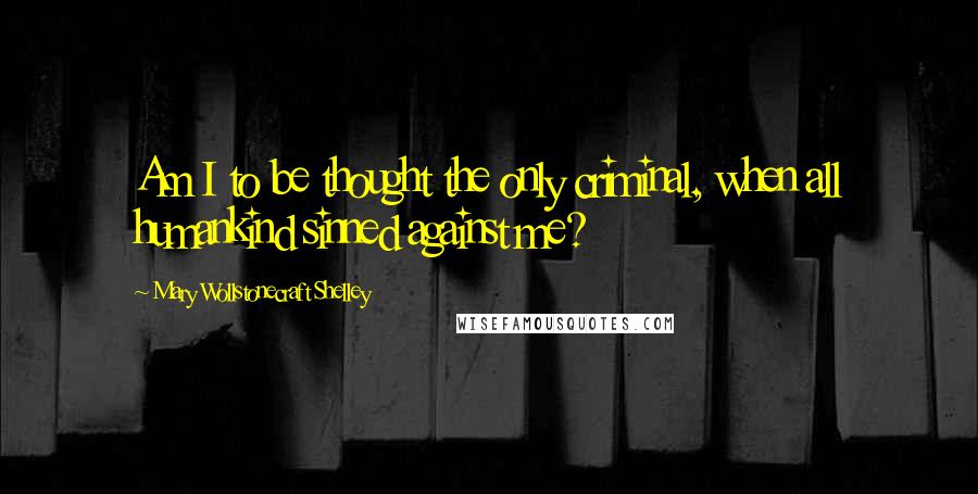 Mary Wollstonecraft Shelley quotes: Am I to be thought the only criminal, when all humankind sinned against me?