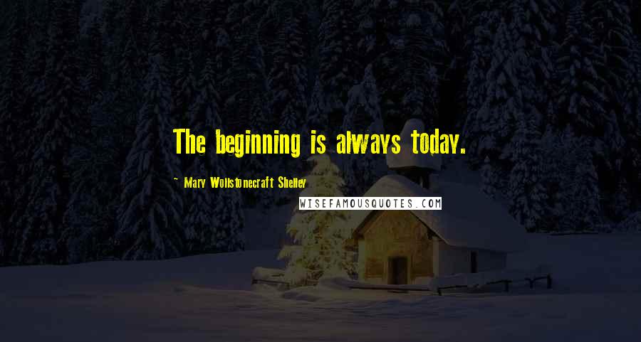 Mary Wollstonecraft Shelley quotes: The beginning is always today.